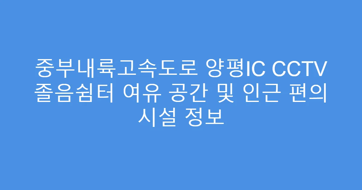 중부내륙고속도로 양평IC CCTV 졸음쉼터 여유 공간 및 인근 편의 시설 정보