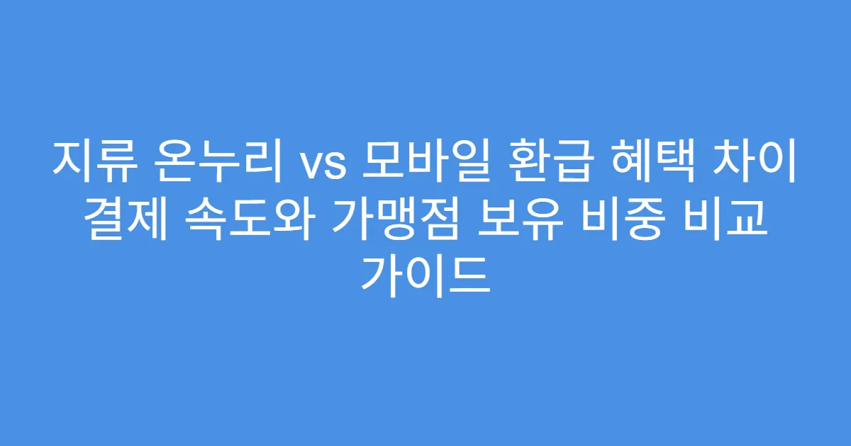 지류 온누리 vs 모바일 환급 혜택 차이 결제 속도와 가맹점 보유 비중 비교 가이드