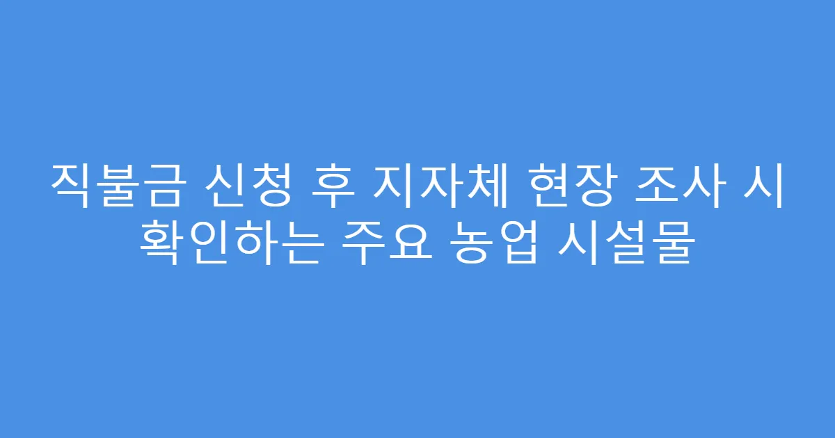 직불금 신청 후 지자체 현장 조사 시 확인하는 주요 농업 시설물