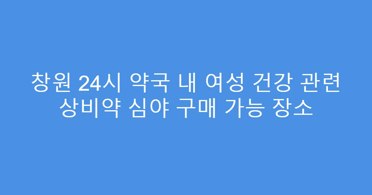 창원 24시 약국 내 여성 건강 관련 상비약 심야 구매 가능 장소