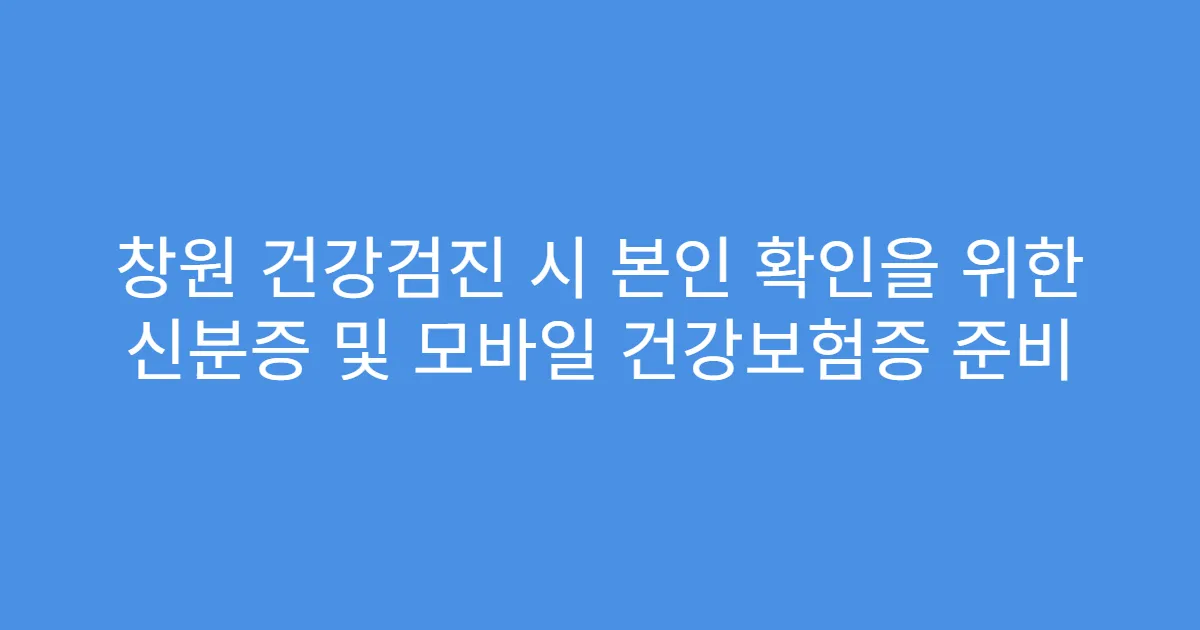 창원 건강검진 시 본인 확인을 위한 신분증 및 모바일 건강보험증 준비