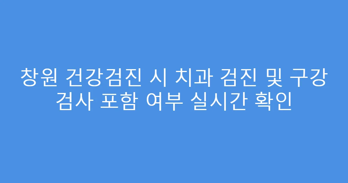 창원 건강검진 시 치과 검진 및 구강 검사 포함 여부 실시간 확인