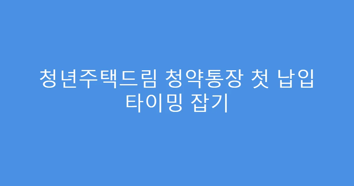 청년주택드림 청약통장 첫 납입 타이밍 잡기