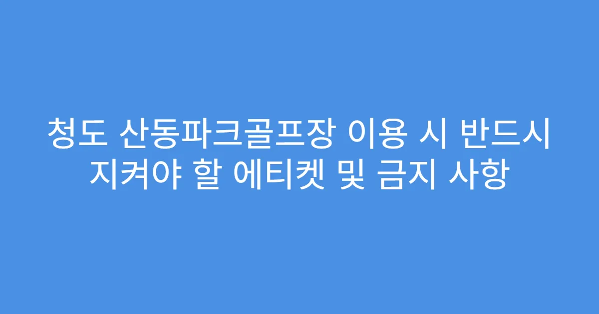 청도 산동파크골프장 이용 시 반드시 지켜야 할 에티켓 및 금지 사항