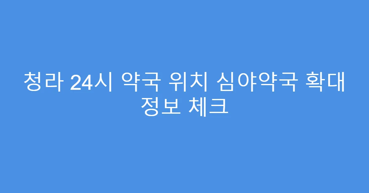 청라 24시 약국 위치 심야약국 확대 정보 체크