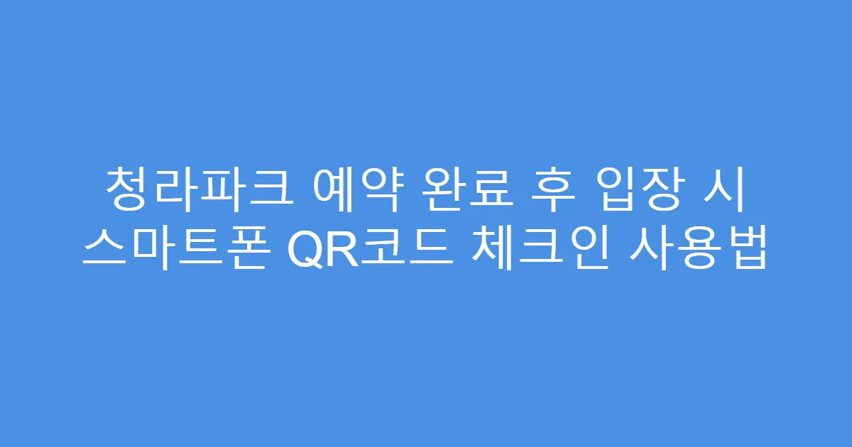 청라파크 예약 완료 후 입장 시 스마트폰 QR코드 체크인 사용법