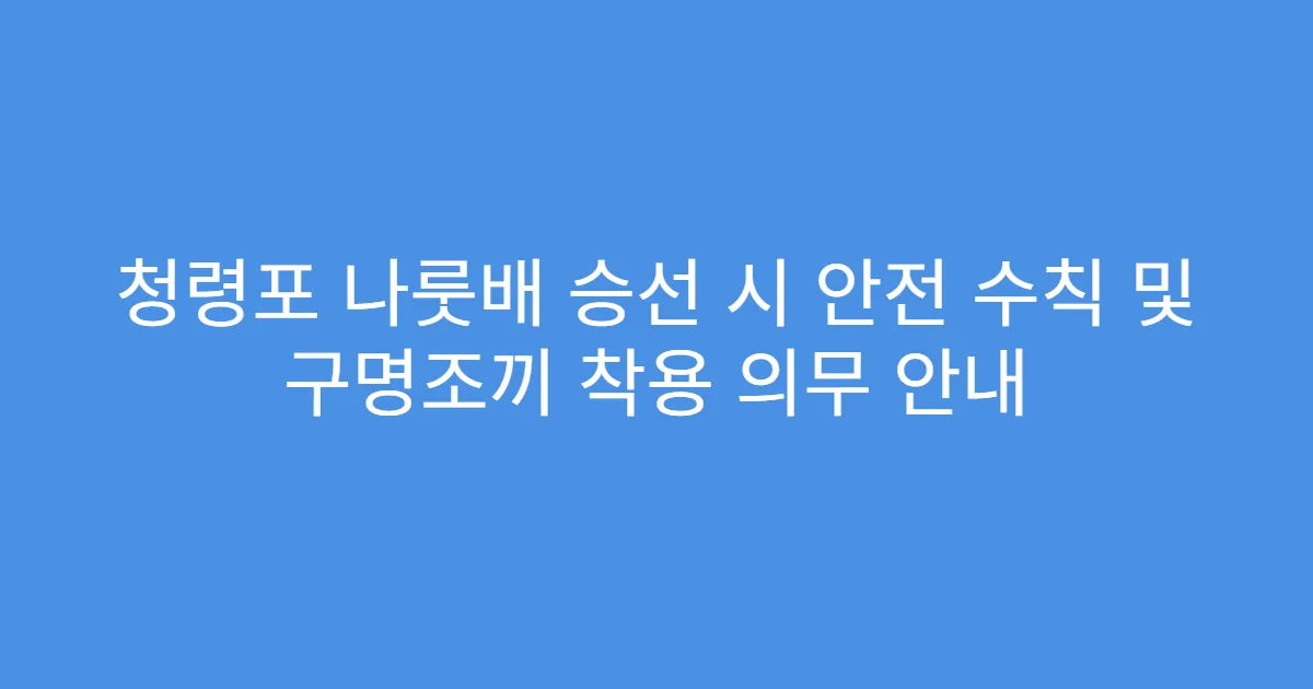 청령포 나룻배 승선 시 안전 수칙 및 구명조끼 착용 의무 안내