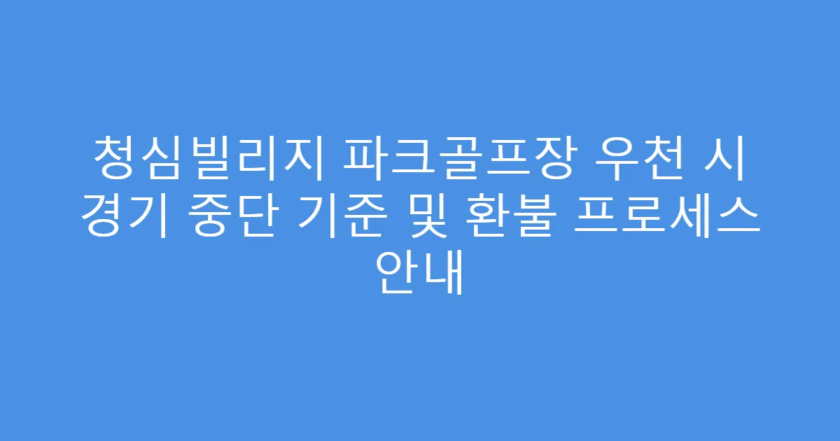청심빌리지 파크골프장 우천 시 경기 중단 기준 및 환불 프로세스 안내