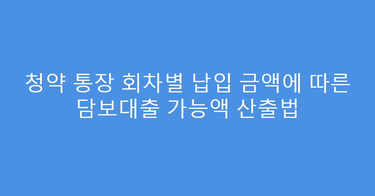 청약 통장 회차별 납입 금액에 따른 담보대출 가능액 산출법