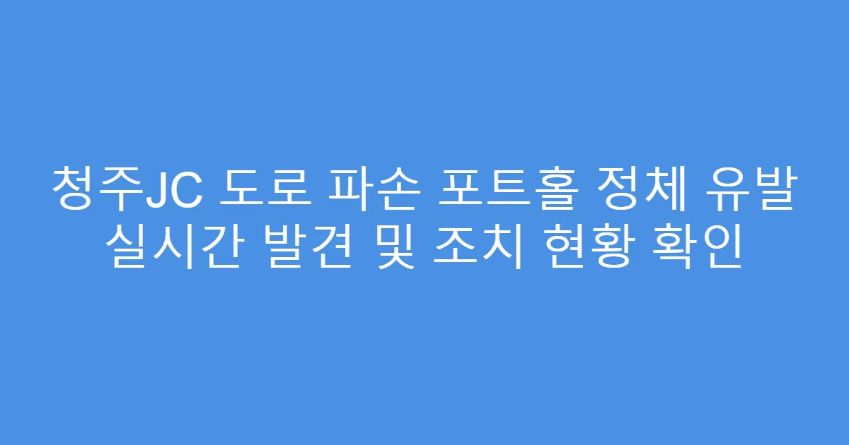 청주JC 도로 파손 포트홀 정체 유발 실시간 발견 및 조치 현황 확인
