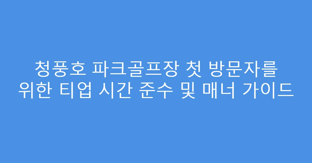 청풍호 파크골프장 첫 방문자를 위한 티업 시간 준수 및 매너 가이드
