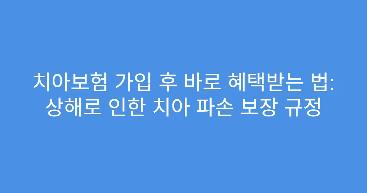 치아보험 가입 후 바로 혜택받는 법: 상해로 인한 치아 파손 보장 규정