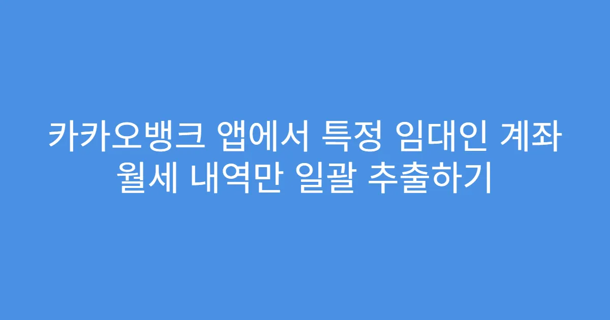 카카오뱅크 앱에서 특정 임대인 계좌 월세 내역만 일괄 추출하기