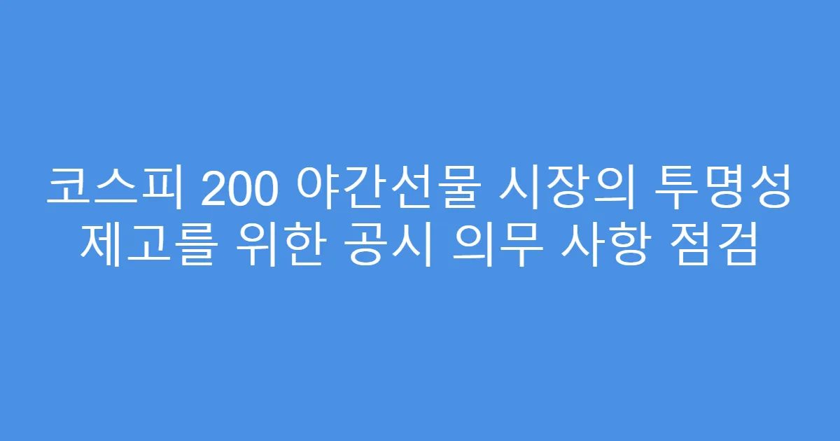 코스피 200 야간선물 시장의 투명성 제고를 위한 공시 의무 사항 점검