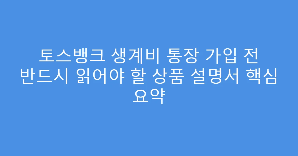 토스뱅크 생계비 통장 가입 전 반드시 읽어야 할 상품 설명서 핵심 요약