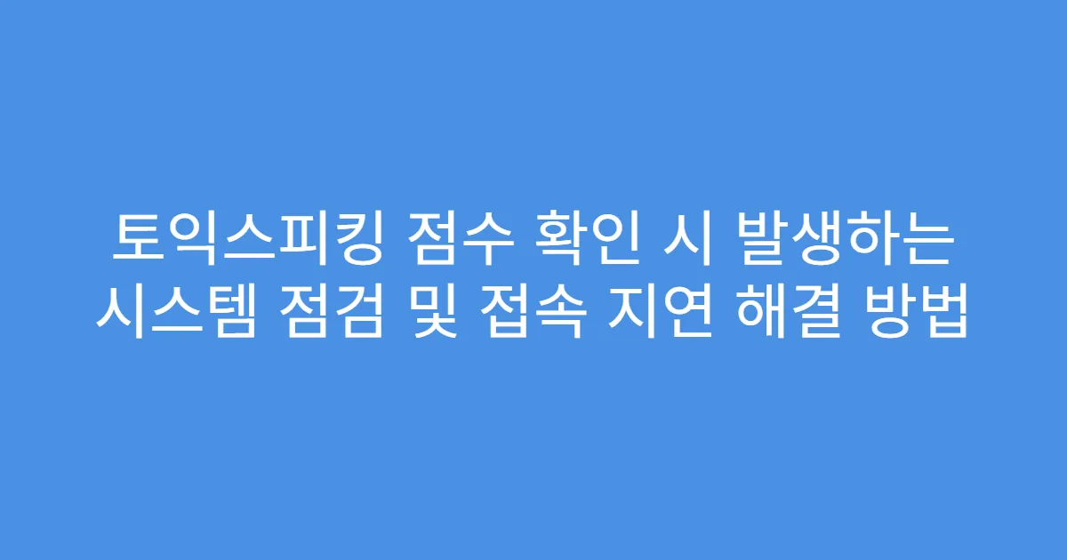 토익스피킹 점수 확인 시 발생하는 시스템 점검 및 접속 지연 해결 방법