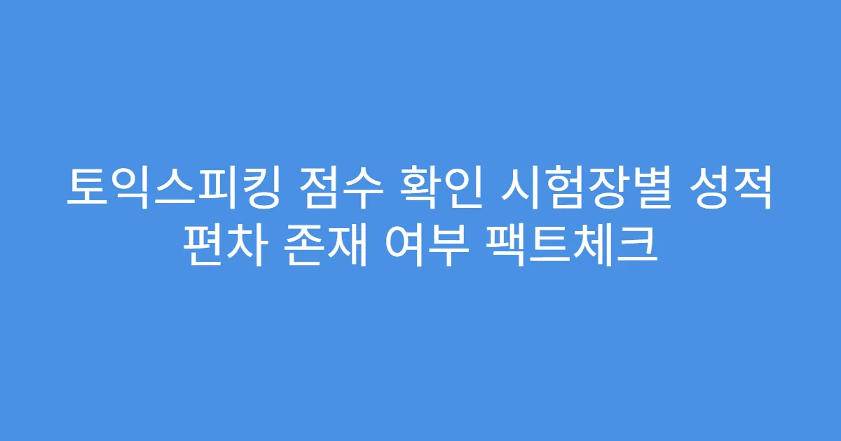 토익스피킹 점수 확인 시험장별 성적 편차 존재 여부 팩트체크