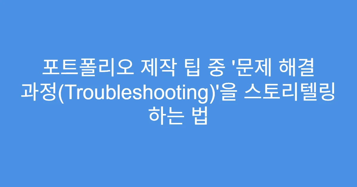 포트폴리오 제작 팁 중 ‘문제 해결 과정(Troubleshooting)’을 스토리텔링 하는 법