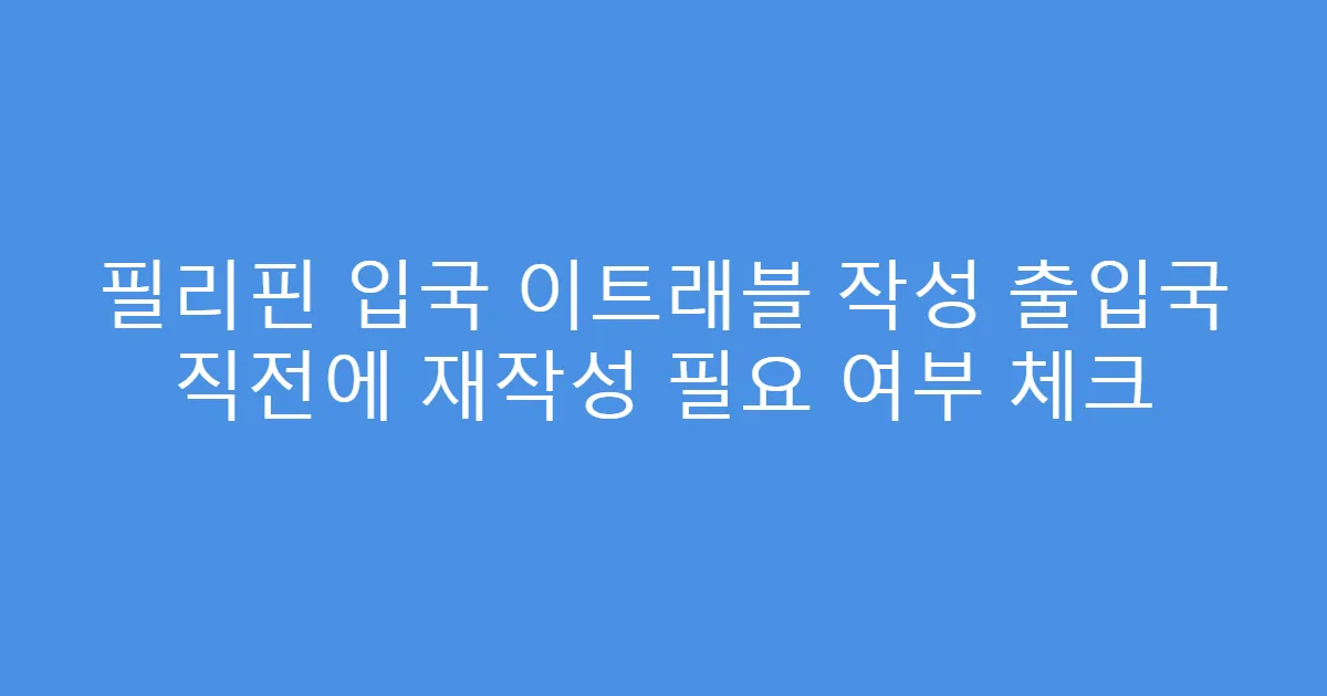 필리핀 입국 이트래블 작성 출입국 직전에 재작성 필요 여부 체크