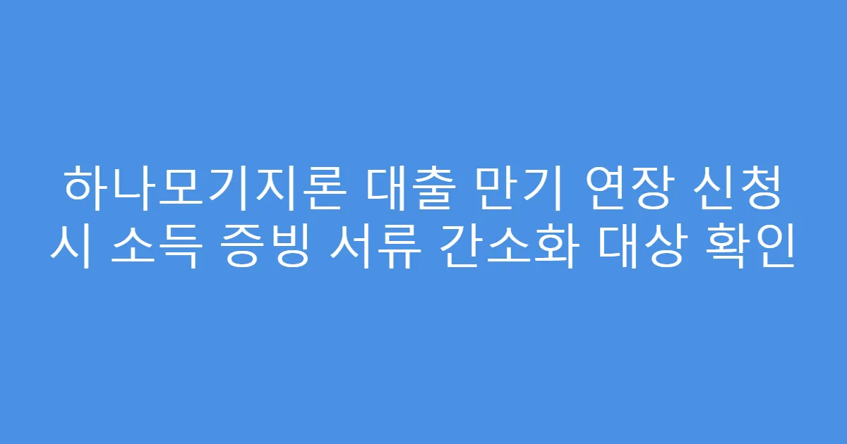 하나모기지론 대출 만기 연장 신청 시 소득 증빙 서류 간소화 대상 확인