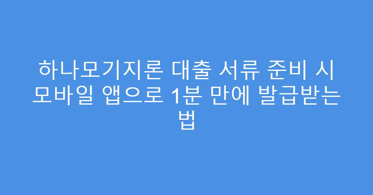 하나모기지론 대출 서류 준비 시 모바일 앱으로 1분 만에 발급받는 법