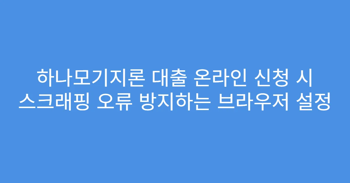 하나모기지론 대출 온라인 신청 시 스크래핑 오류 방지하는 브라우저 설정
