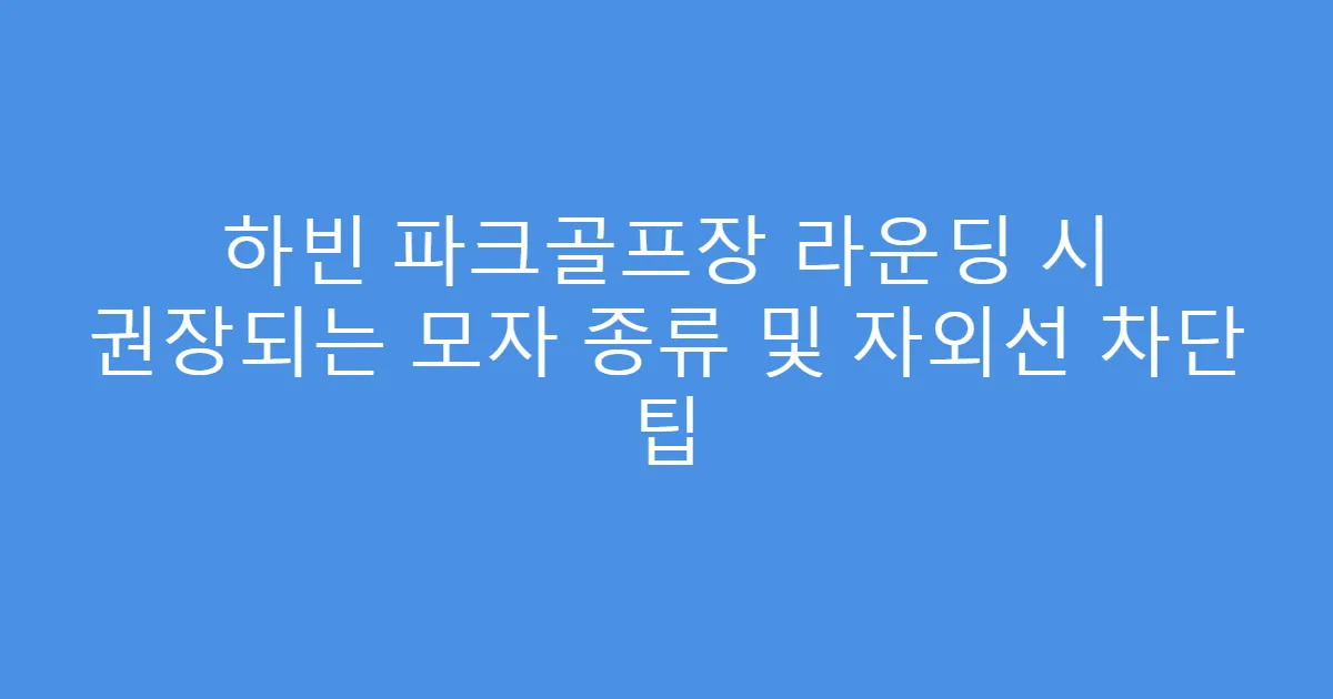 하빈 파크골프장 라운딩 시 권장되는 모자 종류 및 자외선 차단 팁