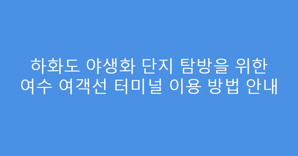 하화도 야생화 단지 탐방을 위한 여수 여객선 터미널 이용 방법 안내