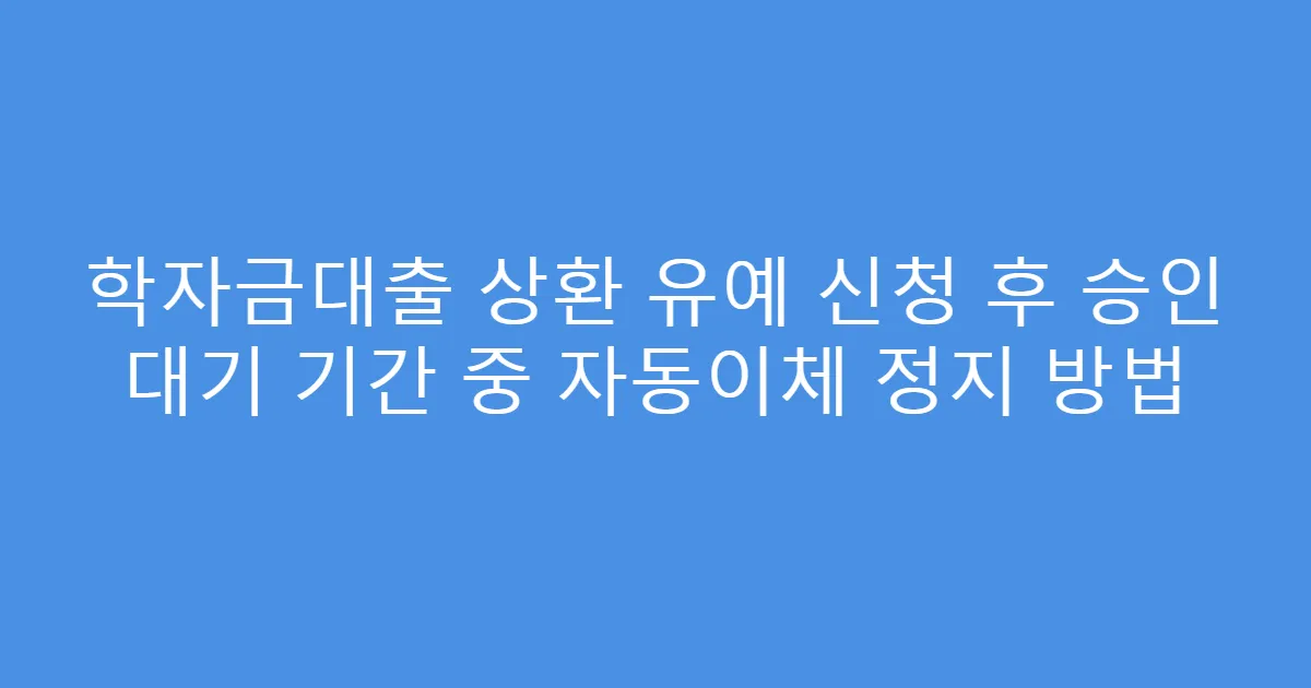 학자금대출 상환 유예 신청 후 승인 대기 기간 중 자동이체 정지 방법