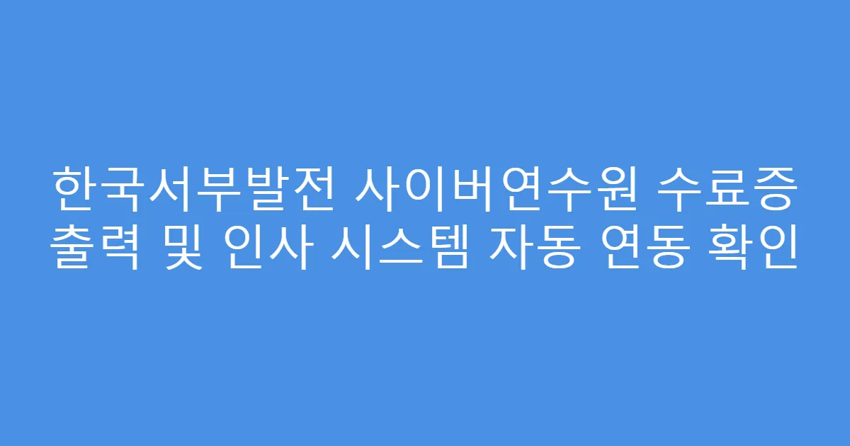 한국서부발전 사이버연수원 수료증 출력 및 인사 시스템 자동 연동 확인