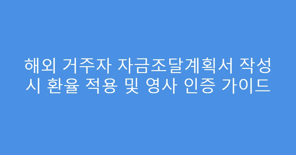 해외 거주자 자금조달계획서 작성 시 환율 적용 및 영사 인증 가이드