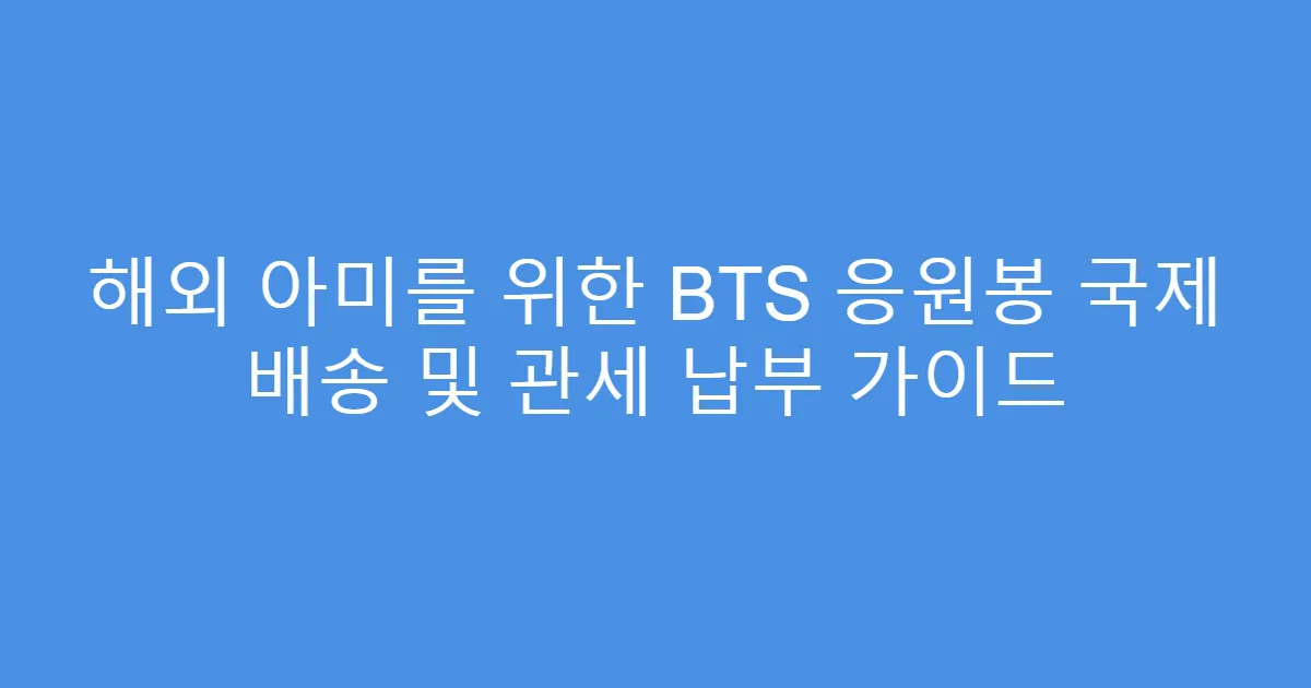 해외 아미를 위한 BTS 응원봉 국제 배송 및 관세 납부 가이드