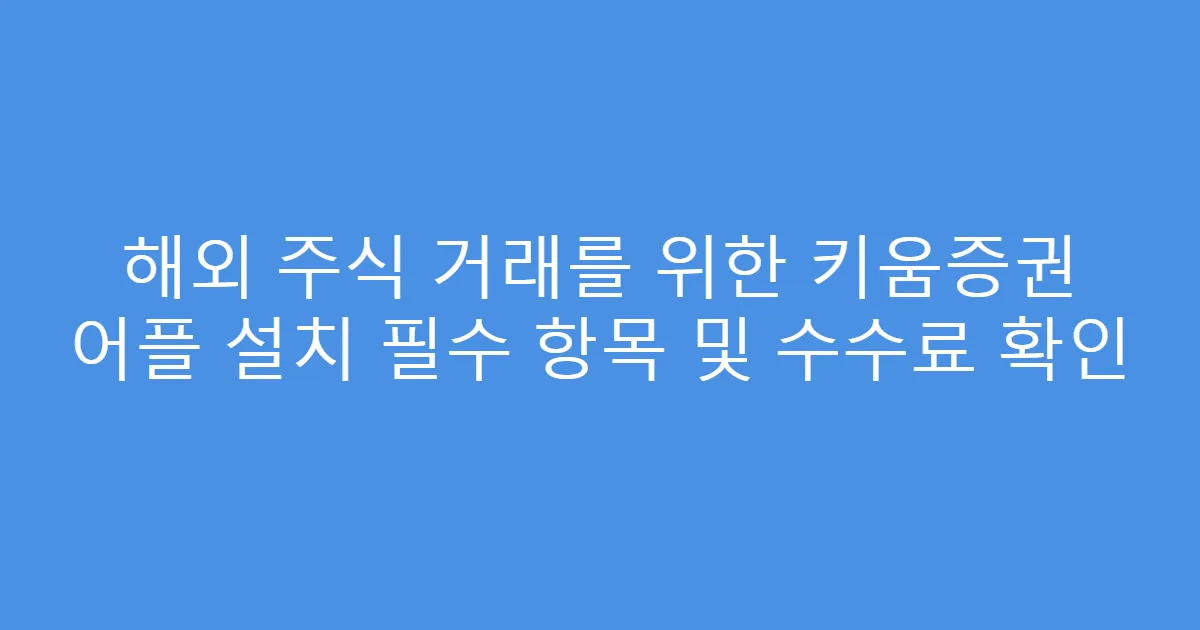 해외 주식 거래를 위한 키움증권 어플 설치 필수 항목 및 수수료 확인