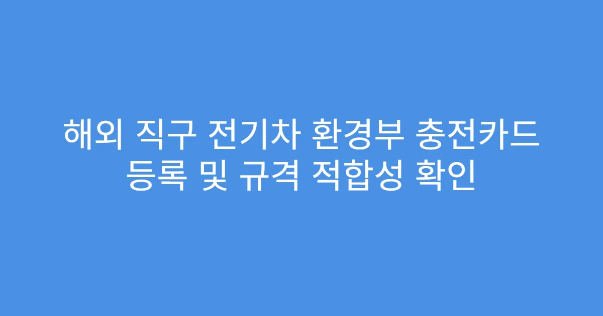 해외 직구 전기차 환경부 충전카드 등록 및 규격 적합성 확인