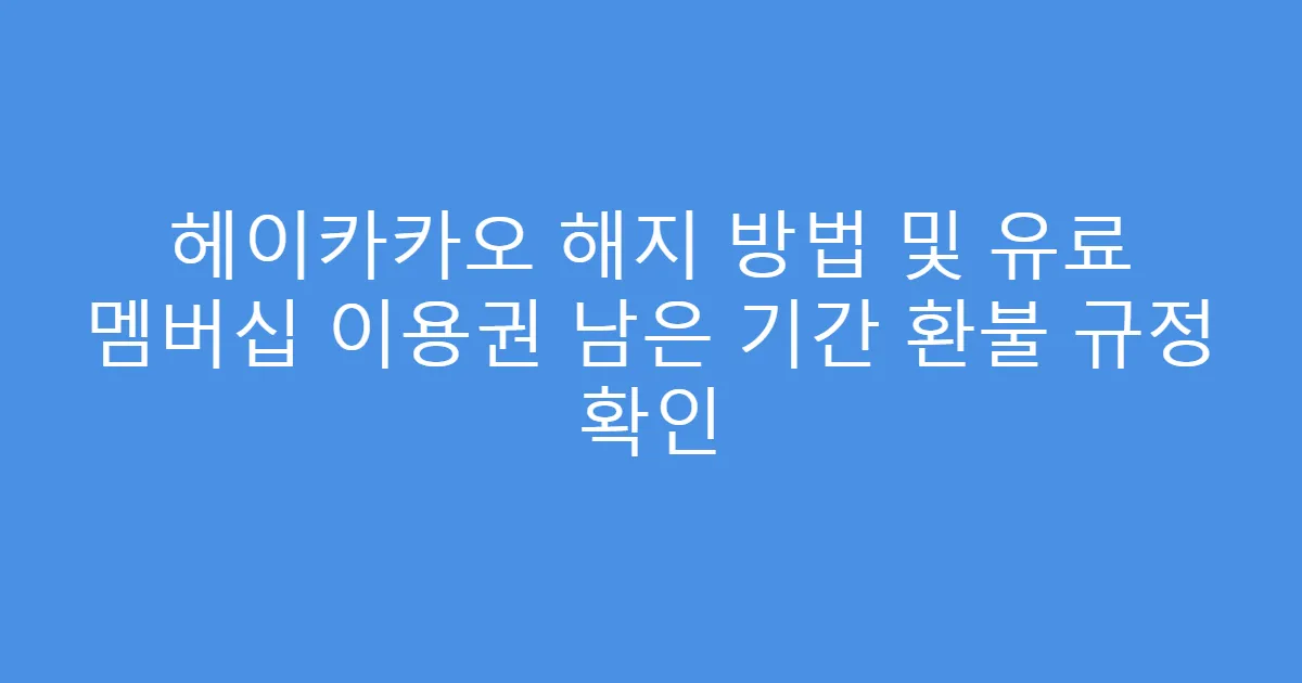헤이카카오 해지 방법 및 유료 멤버십 이용권 남은 기간 환불 규정 확인