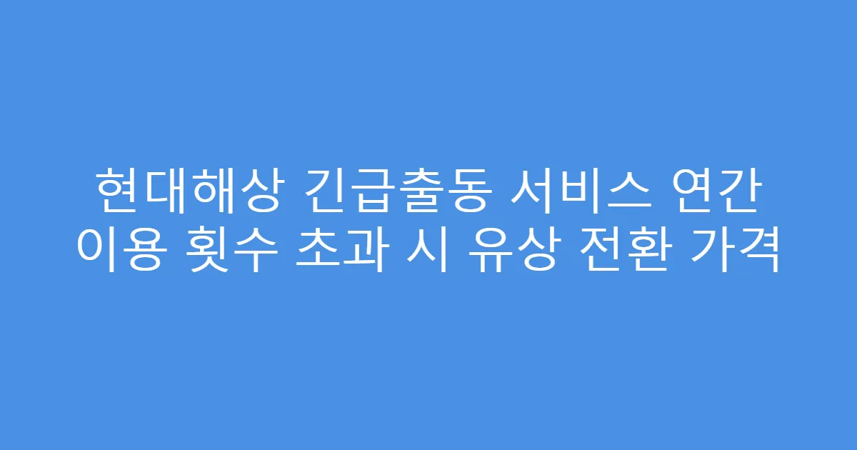 현대해상 긴급출동 서비스 연간 이용 횟수 초과 시 유상 전환 가격