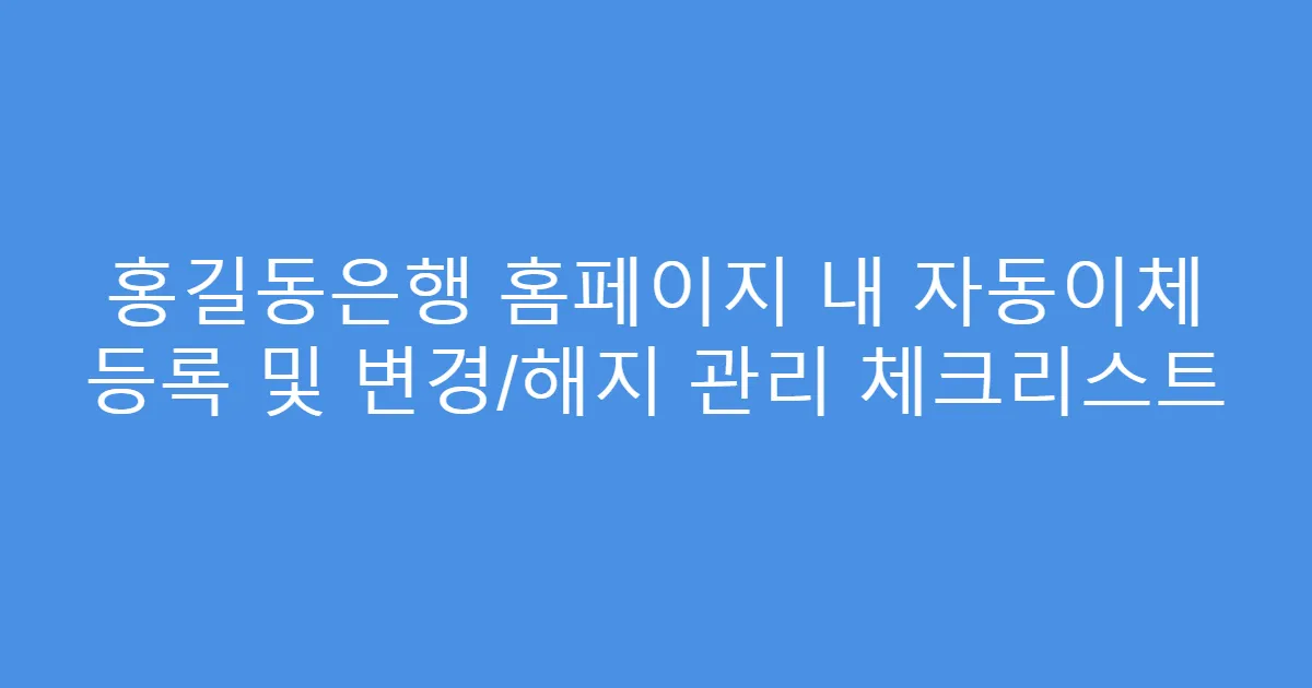 홍길동은행 홈페이지 내 자동이체 등록 및 변경/해지 관리 체크리스트