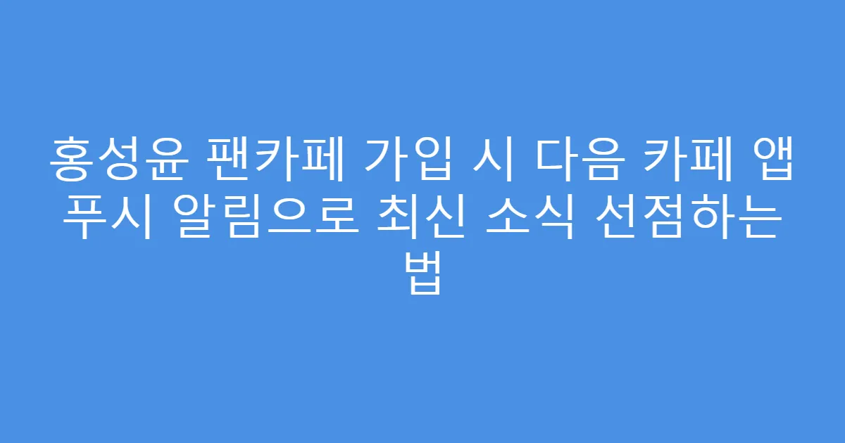 홍성윤 팬카페 가입 시 다음 카페 앱 푸시 알림으로 최신 소식 선점하는 법