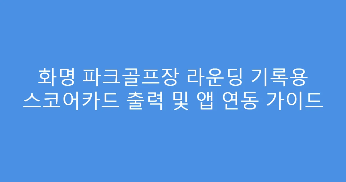 화명 파크골프장 라운딩 기록용 스코어카드 출력 및 앱 연동 가이드