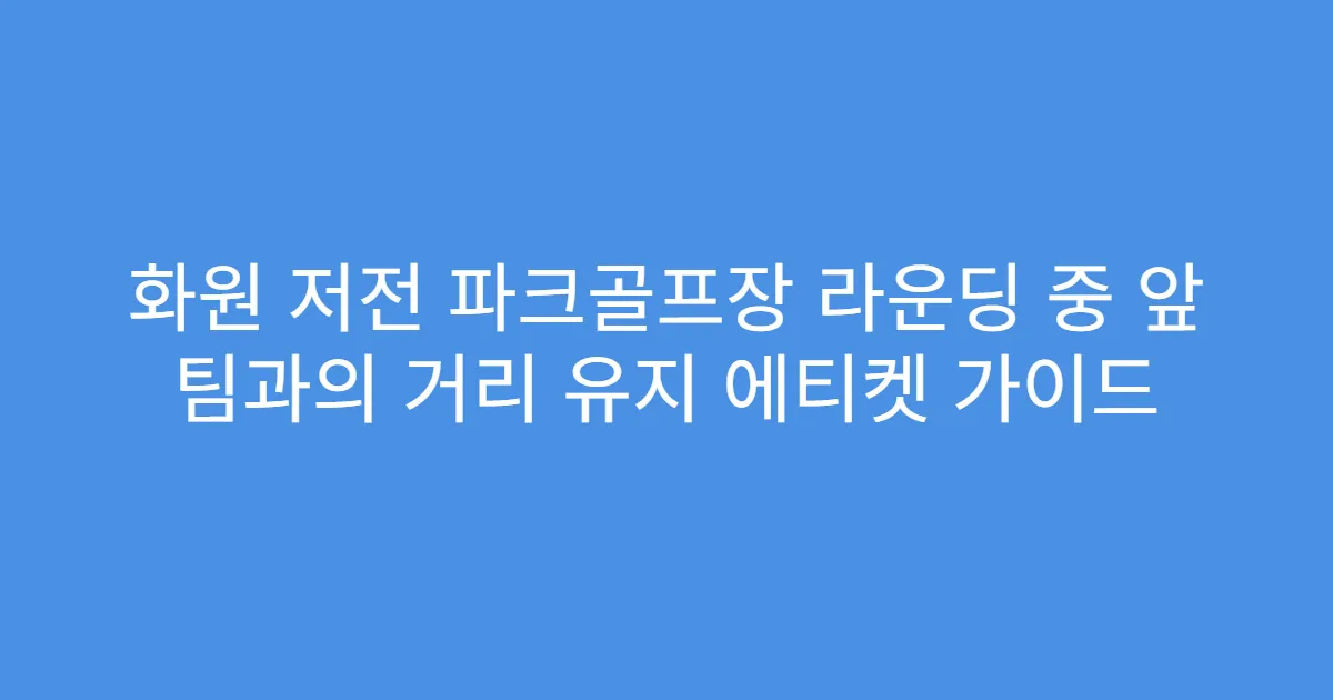 화원 저전 파크골프장 라운딩 중 앞 팀과의 거리 유지 에티켓 가이드