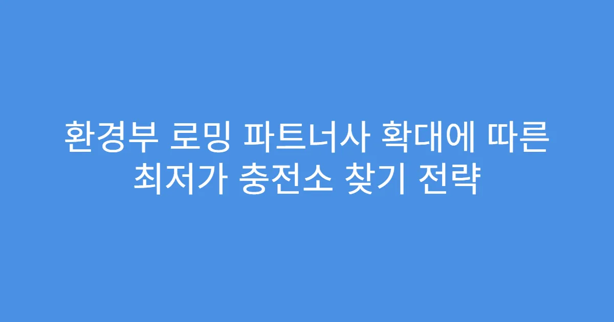 환경부 로밍 파트너사 확대에 따른 최저가 충전소 찾기 전략