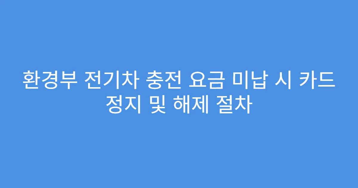 환경부 전기차 충전 요금 미납 시 카드 정지 및 해제 절차