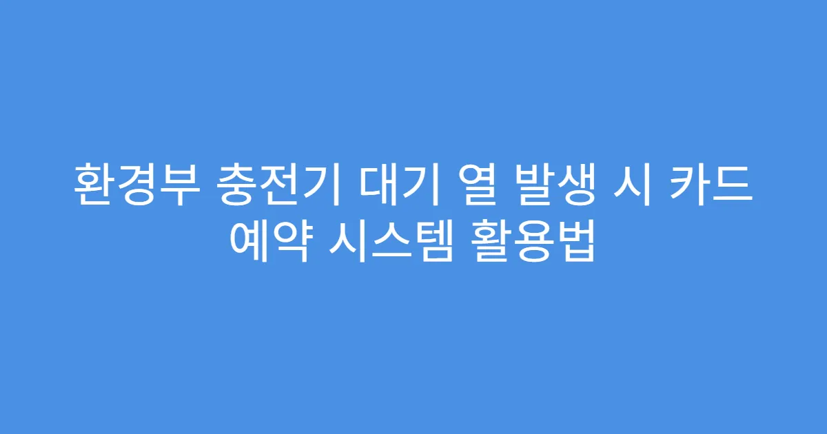환경부 충전기 대기 열 발생 시 카드 예약 시스템 활용법