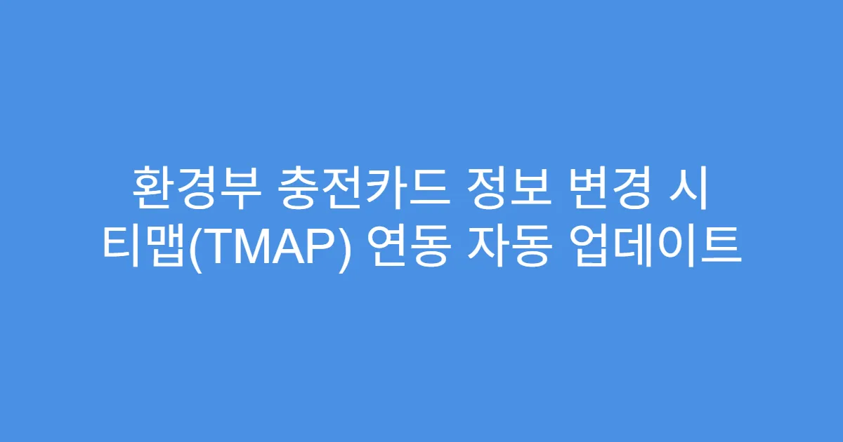 환경부 충전카드 정보 변경 시 티맵(TMAP) 연동 자동 업데이트