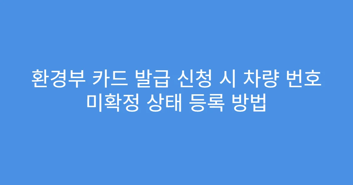 환경부 카드 발급 신청 시 차량 번호 미확정 상태 등록 방법