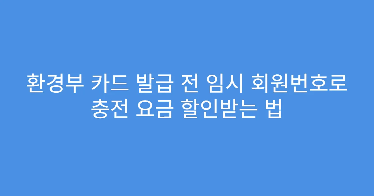 환경부 카드 발급 전 임시 회원번호로 충전 요금 할인받는 법