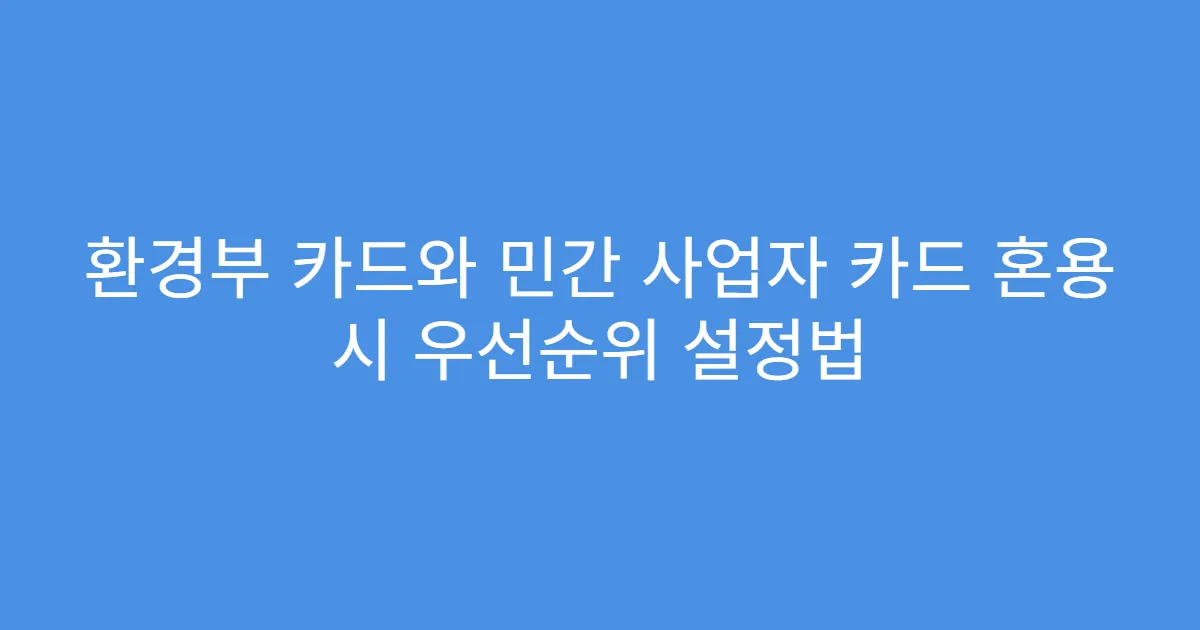 환경부 카드와 민간 사업자 카드 혼용 시 우선순위 설정법