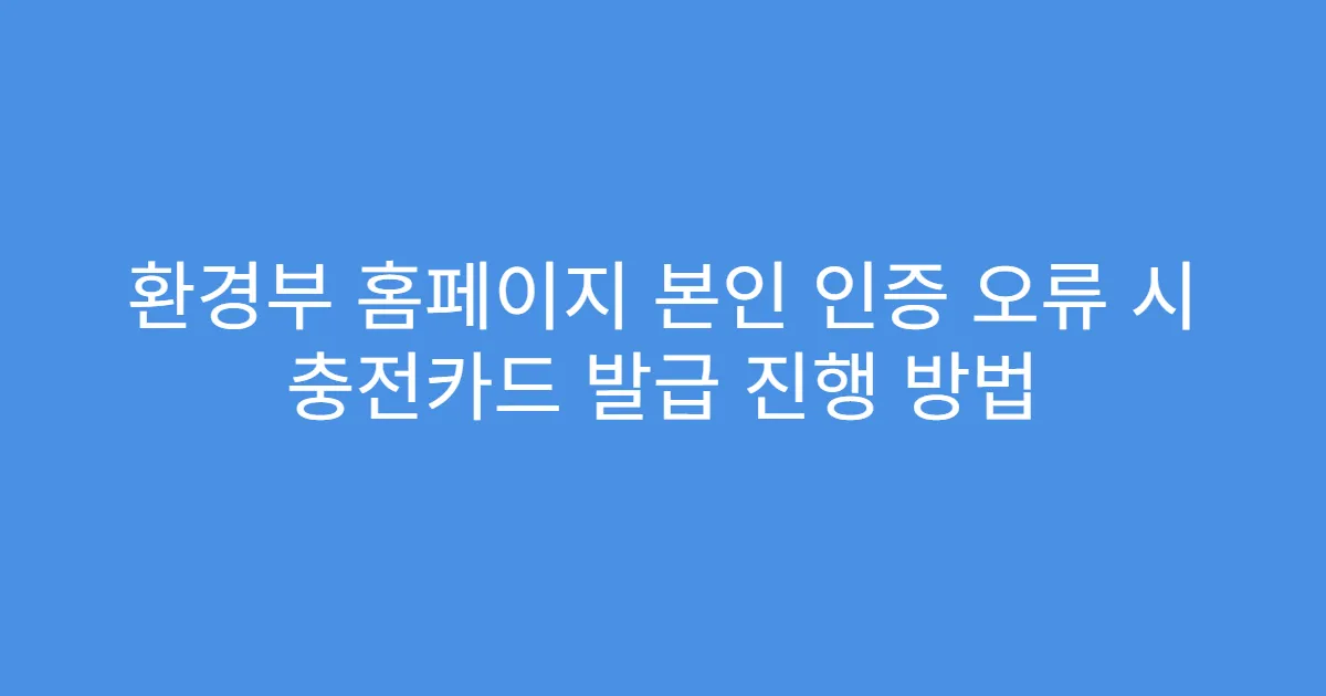 환경부 홈페이지 본인 인증 오류 시 충전카드 발급 진행 방법
