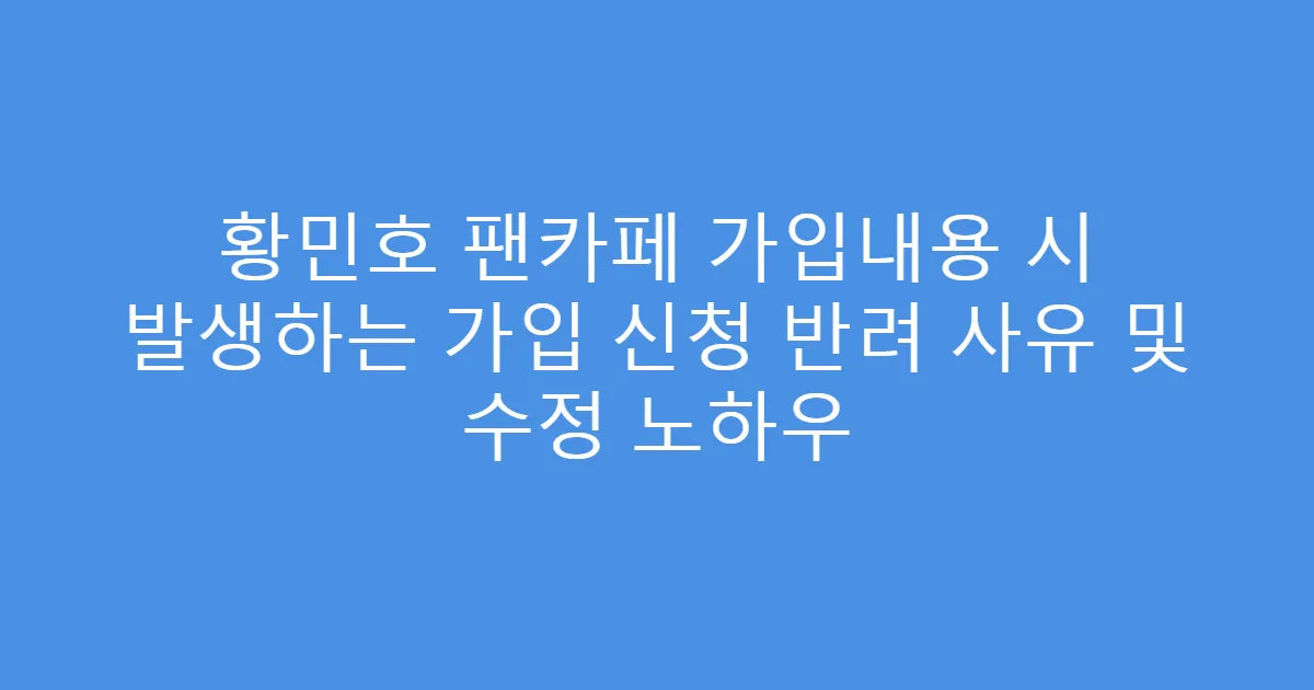 황민호 팬카페 가입내용 시 발생하는 가입 신청 반려 사유 및 수정 노하우