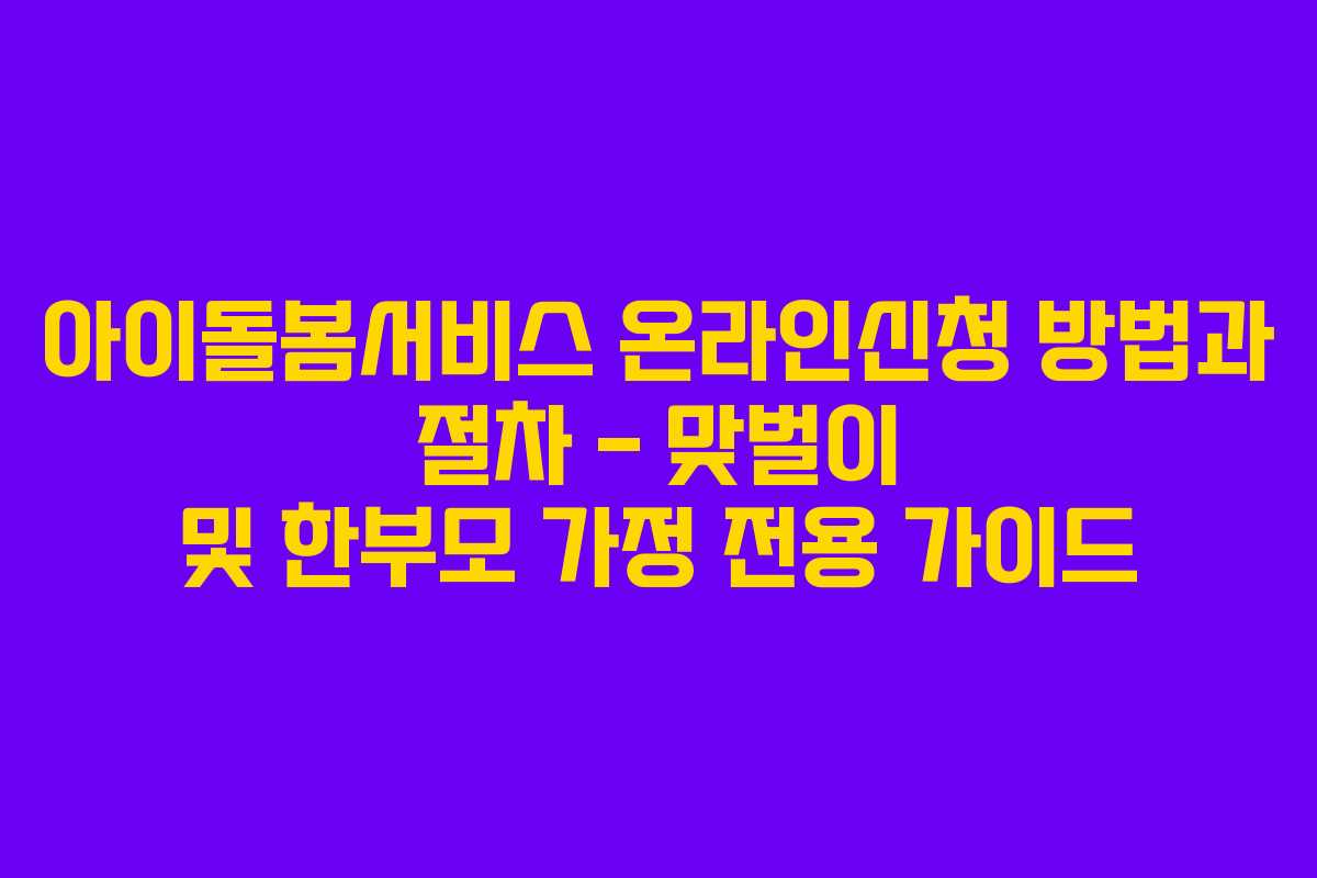 아이돌봄서비스 온라인신청 방법과 절차 – 맞벌이 및 한부모 가정 전용 가이드